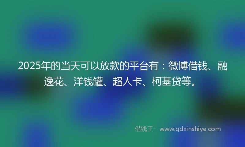 2025年的当天可以放款的平台有：微博借钱、融逸花、洋钱罐、超人卡、柯基贷等。