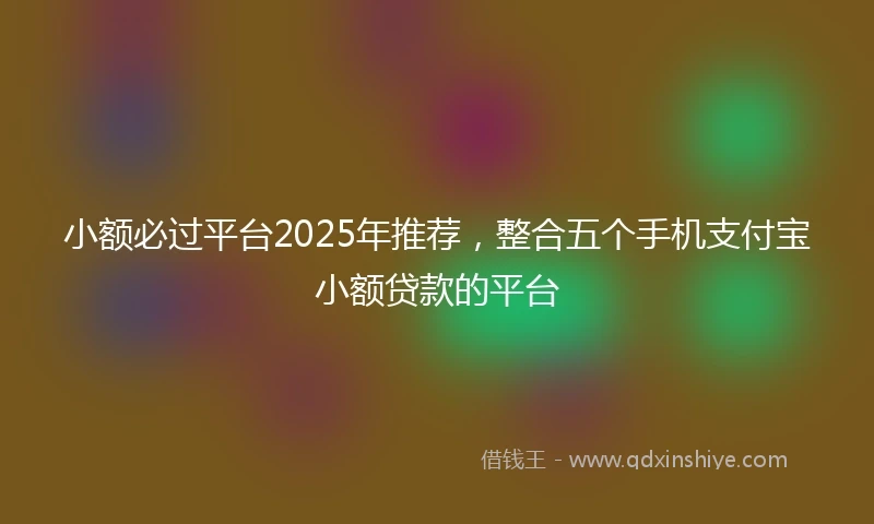 小额必过平台2025年推荐，整合五个手机支付宝小额贷款的平台