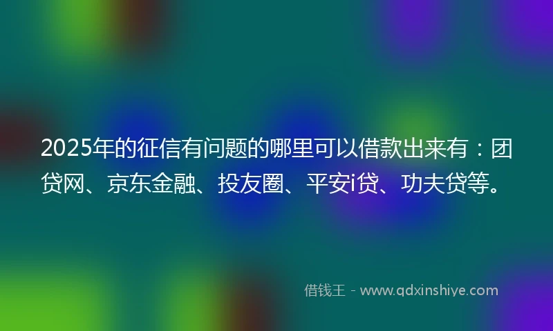 2025年的征信有问题的哪里可以借款出来有:团贷网、京东金融、投友圈、平安i贷、功夫贷等。
