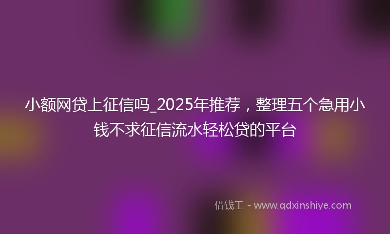 小额网贷上征信吗_2025年推荐，整理五个急用小钱不求征信流水轻松贷的平台