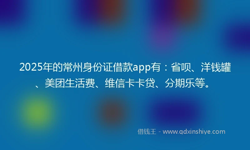 2025年的常州身份证借款app有：省呗、洋钱罐、美团生活费、维信卡卡贷、分期乐等。