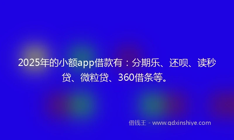 2025年的小额app借款有：分期乐、还呗、读秒贷、微粒贷、360借条等。