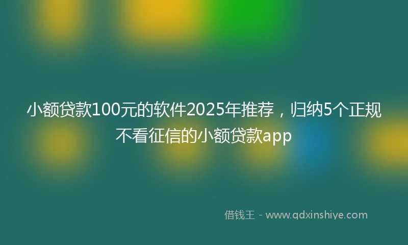 小额贷款100元的软件2025年推荐，归纳5个正规不看征信的小额贷款app