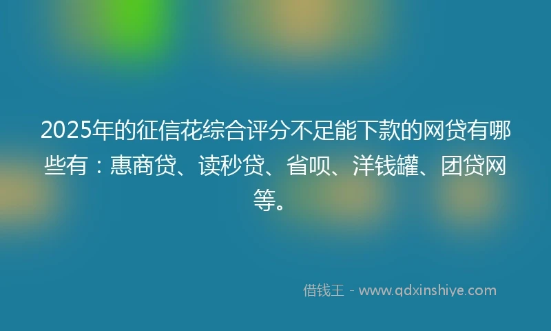 2025年的征信花综合评分不足能下款的网贷有哪些有：惠商贷、读秒贷、省呗、洋钱罐、团贷网等。