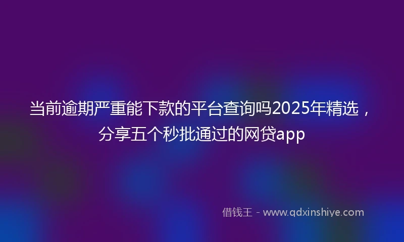 当前逾期严重能下款的平台查询吗2025年精选，分享五个秒批通过的网贷app