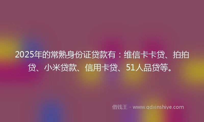 2025年的常熟身份证贷款有：维信卡卡贷、拍拍贷、小米贷款、信用卡贷、51人品贷等。
