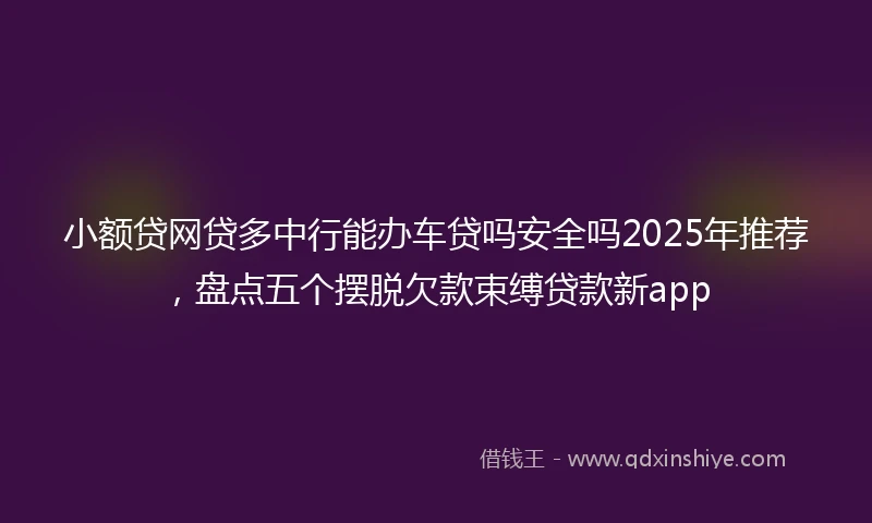 小额贷网贷多中行能办车贷吗安全吗2025年推荐,盘点五个摆脱欠款束缚贷款新app