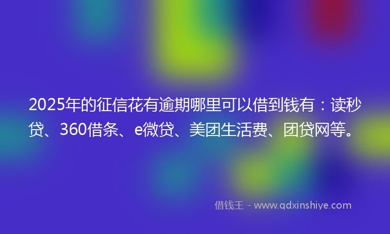 2025年的征信花有逾期哪里可以借到钱有:读秒贷、360借条、e微贷、美团生活费、团贷网等。