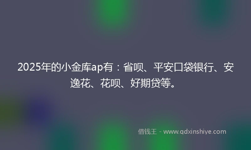 2025年的小金库ap有：省呗、平安口袋银行、安逸花、花呗、好期贷等。