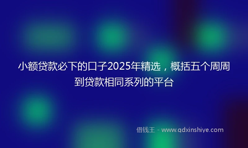 小额贷款必下的口子2025年精选，概括五个周周到贷款相同系列的平台