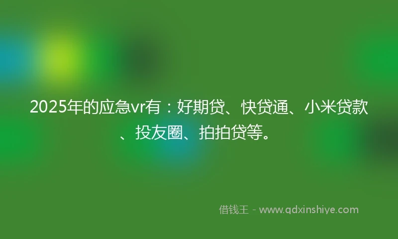 2025年的应急vr有：好期贷、快贷通、小米贷款、投友圈、拍拍贷等。