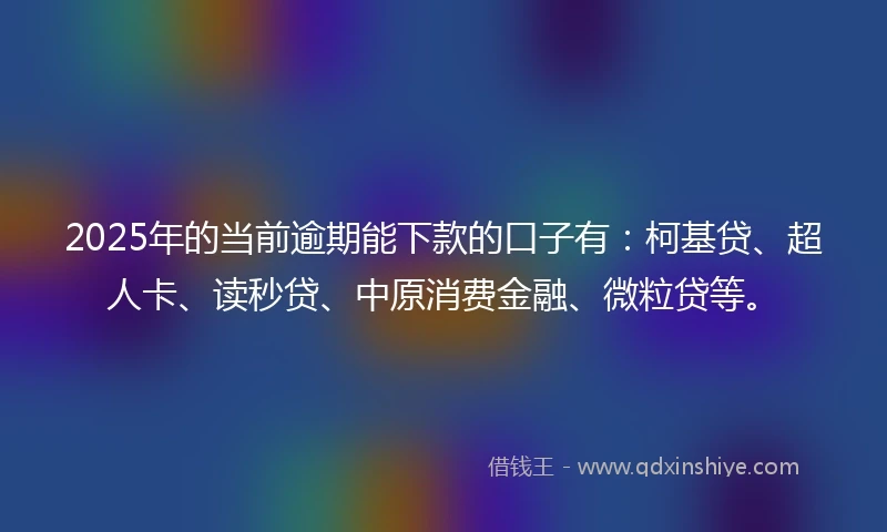 2025年的当前逾期能下款的口子有：柯基贷、超人卡、读秒贷、中原消费金融、微粒贷等。