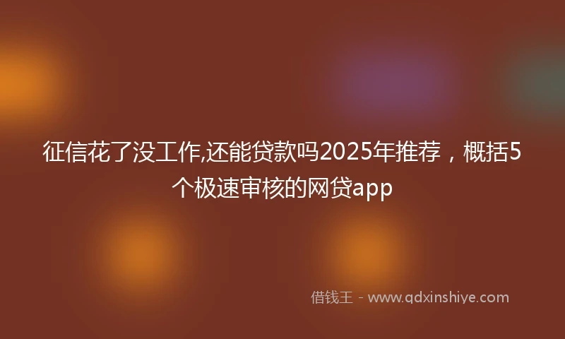 征信花了没工作,还能贷款吗2025年推荐，概括5个极速审核的网贷app
