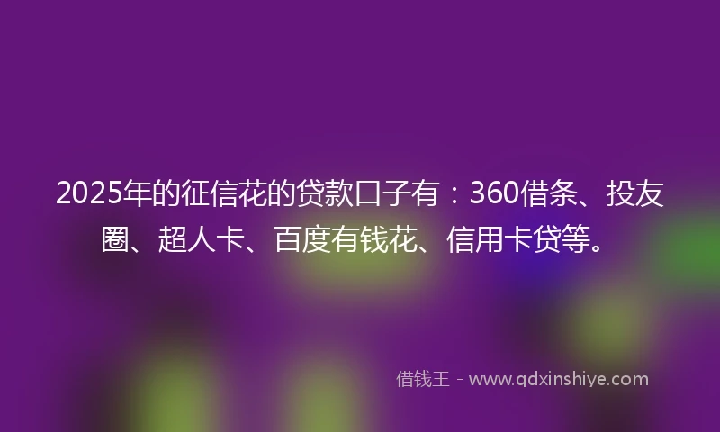 2025年的征信花的贷款口子有：360借条、投友圈、超人卡、百度有钱花、信用卡贷等。