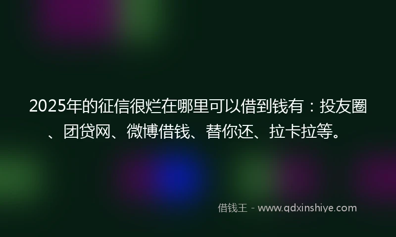 2025年的征信很烂在哪里可以借到钱有：投友圈、团贷网、微博借钱、替你还、拉卡拉等。