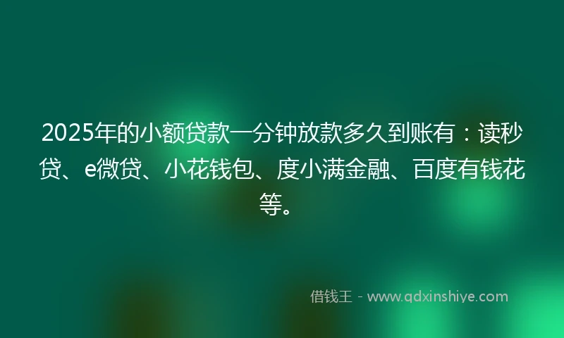 2025年的小额贷款一分钟放款多久到账有：读秒贷、e微贷、小花钱包、度小满金融、百度有钱花等。
