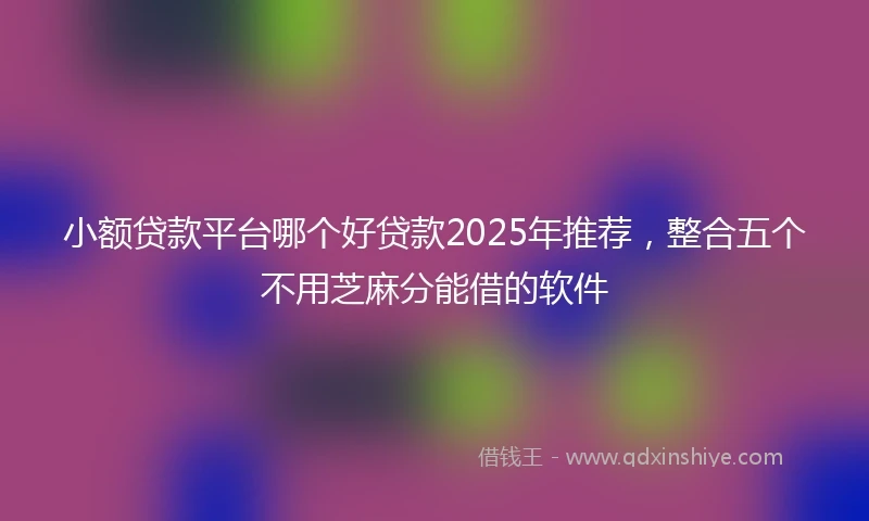 小额贷款平台哪个好贷款2025年推荐，整合五个不用芝麻分能借的软件