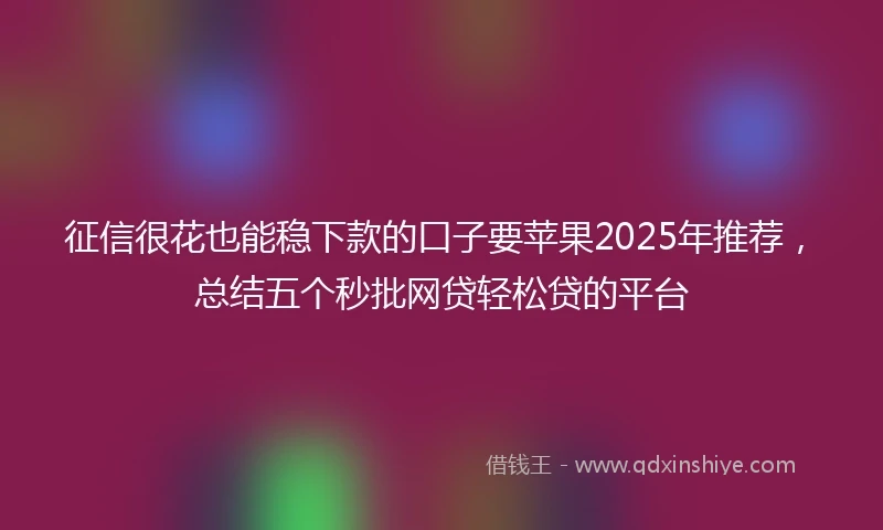 征信很花也能稳下款的口子要苹果2025年推荐,总结五个秒批网贷轻松贷的平台