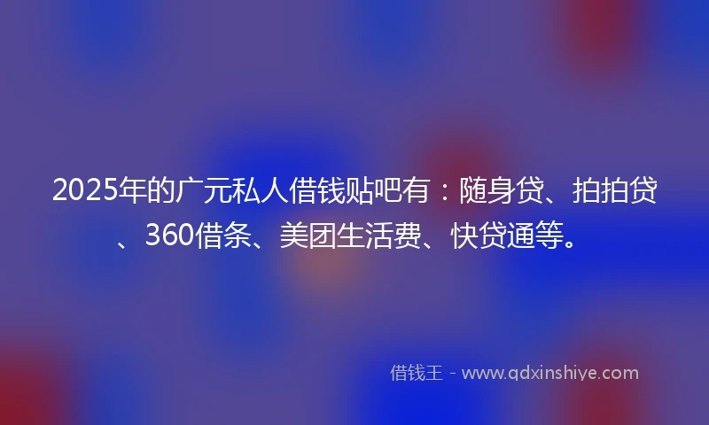 2025年的广元私人借钱贴吧有：随身贷、拍拍贷、360借条、美团生活费、快贷通等。