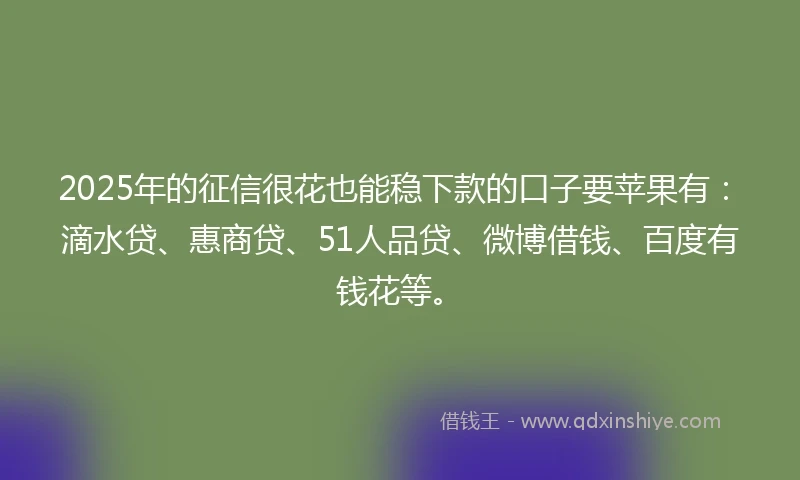 2025年的征信很花也能稳下款的口子要苹果有：滴水贷、惠商贷、51人品贷、微博借钱、百度有钱花等。