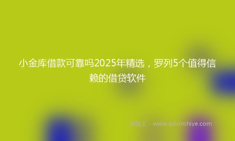 小金库借款可靠吗2025年精选，罗列5个值得信赖的借贷软件