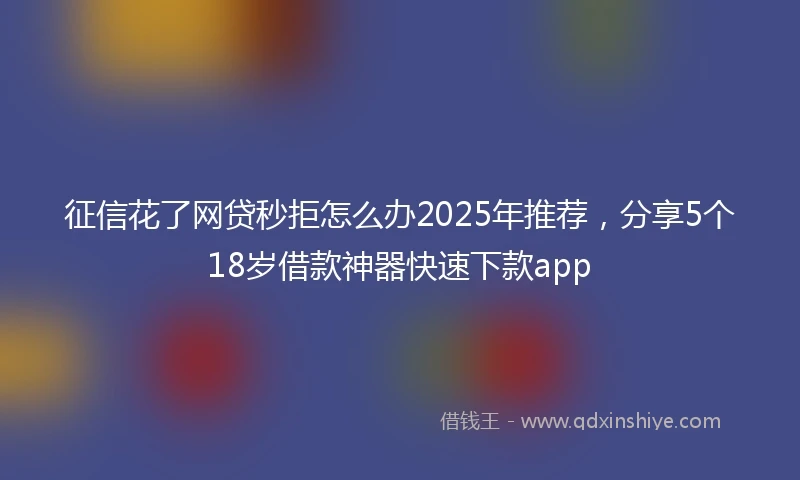 征信花了网贷秒拒怎么办2025年推荐，分享5个18岁借款神器快速下款app