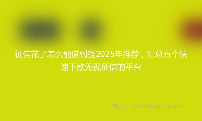 征信花了怎么能借到钱2025年推荐，汇总五个快速下款无视征信的平台