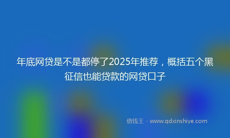 年底网贷是不是都停了2025年推荐，概括五个黑征信也能贷款的网贷口子