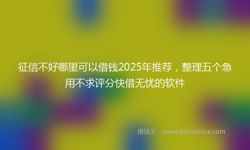 征信不好哪里可以借钱2025年推荐,整理五个急用不求评分快借无忧的软件
