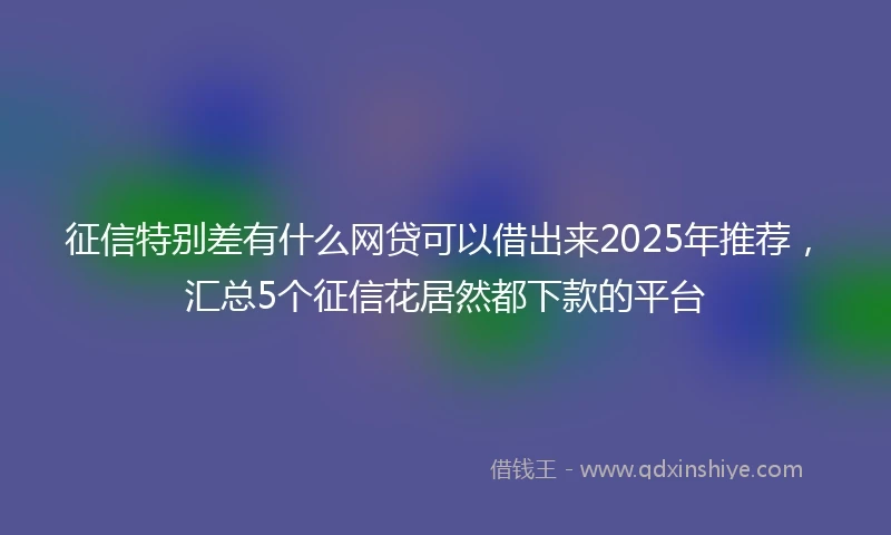 征信特别差有什么网贷可以借出来2025年推荐，汇总5个征信花居然都下款的平台