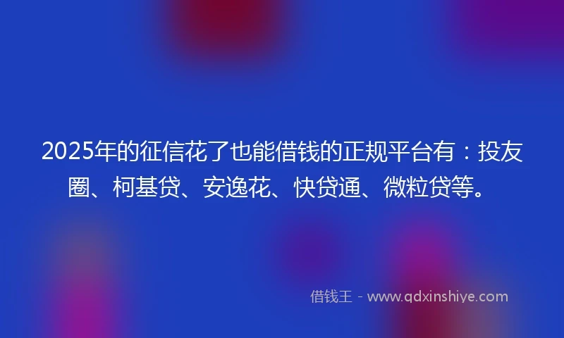 2025年的征信花了也能借钱的正规平台有：投友圈、柯基贷、安逸花、快贷通、微粒贷等。