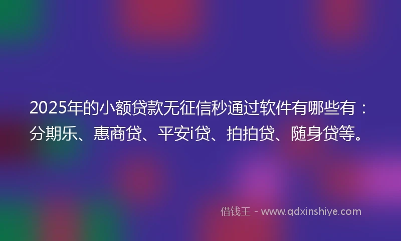 2025年的小额贷款无征信秒通过软件有哪些有：分期乐、惠商贷、平安i贷、拍拍贷、随身贷等。