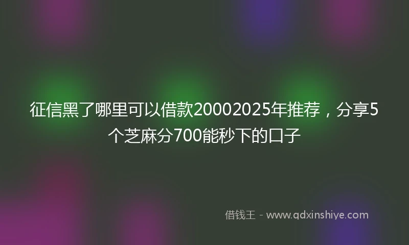 征信黑了哪里可以借款20002025年推荐，分享5个芝麻分700能秒下的口子