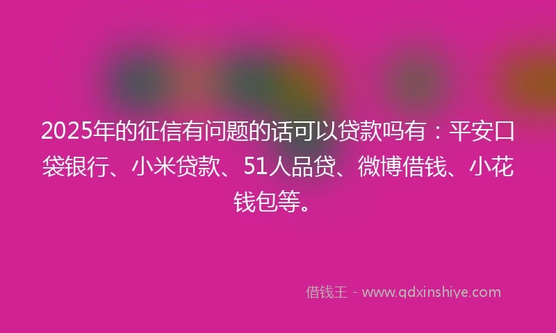 2025年的征信有问题的话可以贷款吗有:平安口袋银行、小米贷款、51人品贷、微博借钱、小花钱包等。