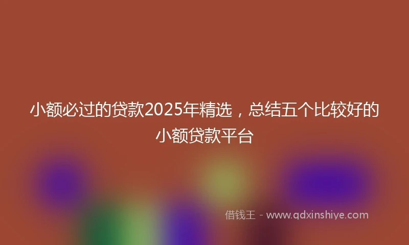 小额必过的贷款2025年精选，总结五个比较好的小额贷款平台
