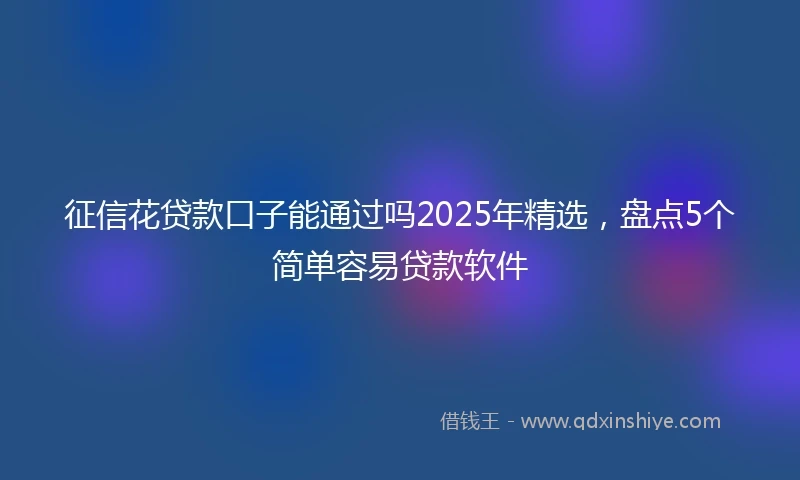 征信花贷款口子能通过吗2025年精选，盘点5个简单容易贷款软件