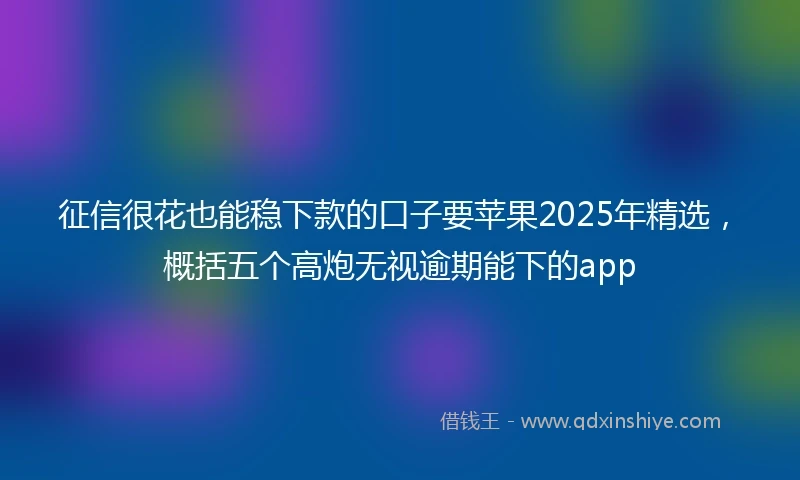 征信很花也能稳下款的口子要苹果2025年精选，概括五个高炮无视逾期能下的app