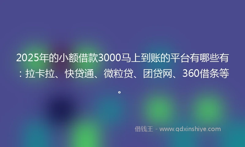 2025年的小额借款3000马上到账的平台有哪些有：拉卡拉、快贷通、微粒贷、团贷网、360借条等。