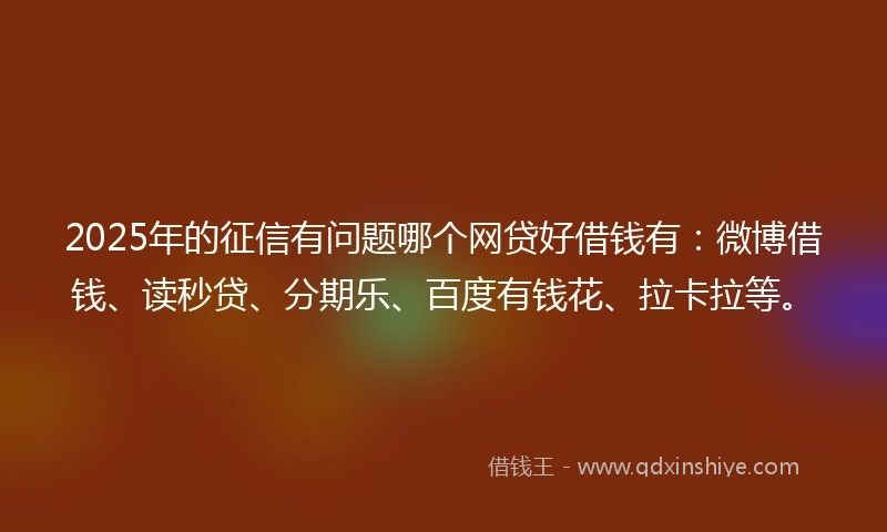 2025年的征信有问题哪个网贷好借钱有:微博借钱、读秒贷、分期乐、百度有钱花、拉卡拉等。