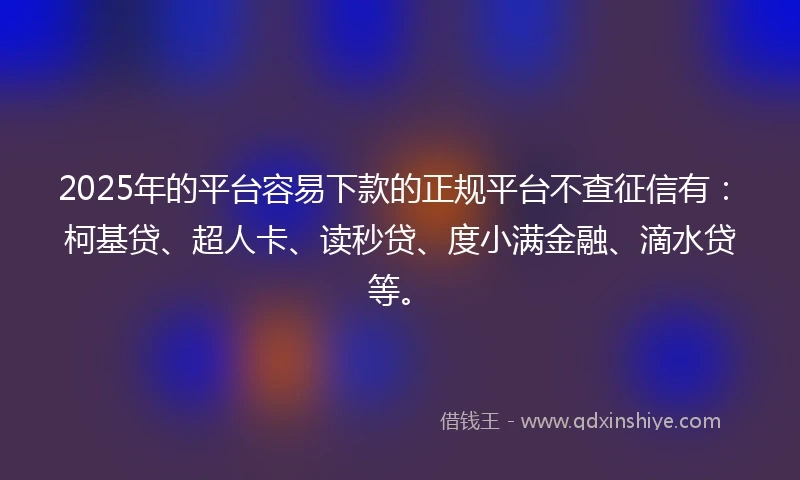 2025年的平台容易下款的正规平台不查征信有：柯基贷、超人卡、读秒贷、度小满金融、滴水贷等。