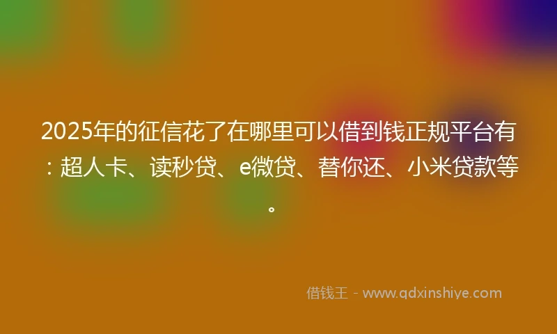 2025年的征信花了在哪里可以借到钱正规平台有：超人卡、读秒贷、e微贷、替你还、小米贷款等。