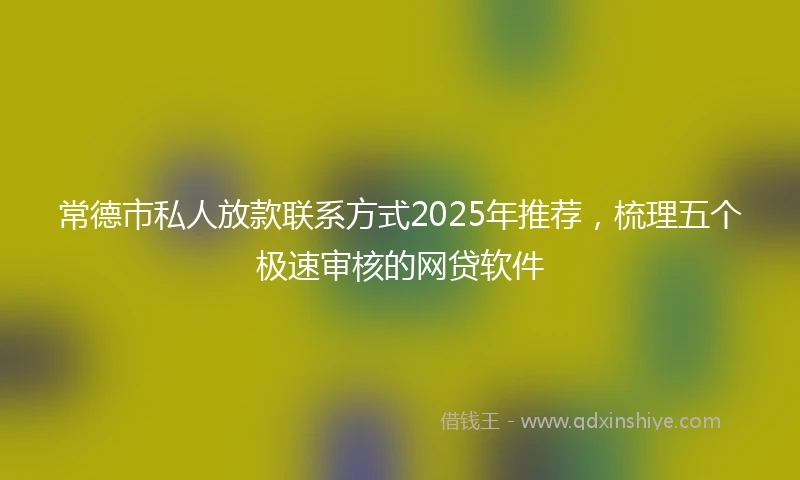 常德市私人放款联系方式2025年推荐，梳理五个极速审核的网贷软件