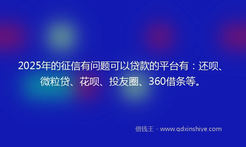 2025年的征信有问题可以贷款的平台有：还呗、微粒贷、花呗、投友圈、360借条等。