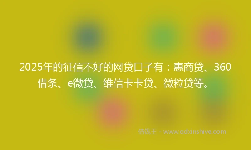 2025年的征信不好的网贷口子有：惠商贷、360借条、e微贷、维信卡卡贷、微粒贷等。