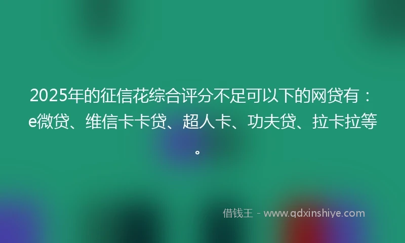 2025年的征信花综合评分不足可以下的网贷有：e微贷、维信卡卡贷、超人卡、功夫贷、拉卡拉等。