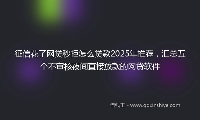 征信花了网贷秒拒怎么贷款2025年推荐，汇总五个不审核夜间直接放款的网贷软件