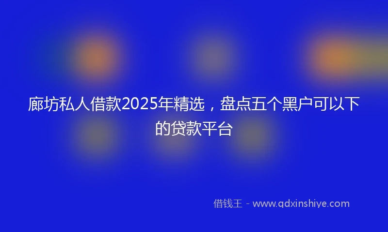 廊坊私人借款2025年精选，盘点五个黑户可以下的贷款平台