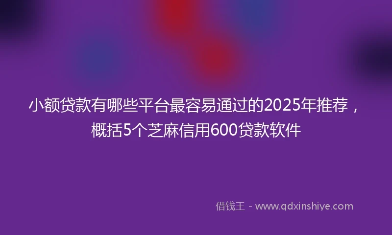 小额贷款有哪些平台最容易通过的2025年推荐，概括5个芝麻信用600贷款软件