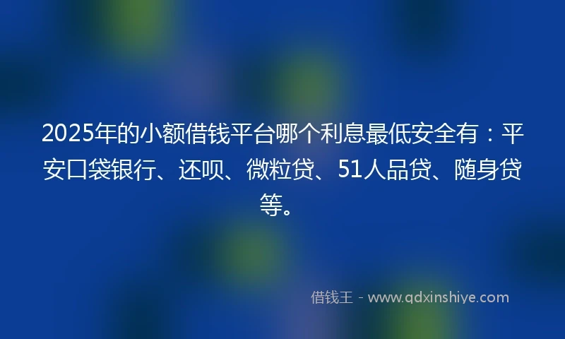 2025年的小额借钱平台哪个利息最低安全有：平安口袋银行、还呗、微粒贷、51人品贷、随身贷等。