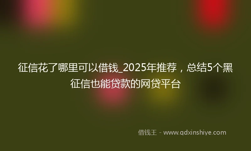 征信花了哪里可以借钱_2025年推荐，总结5个黑征信也能贷款的网贷平台
